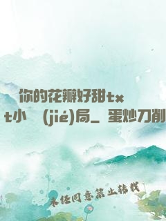寶貝你的花瓣好甜txt小說結(jié)局