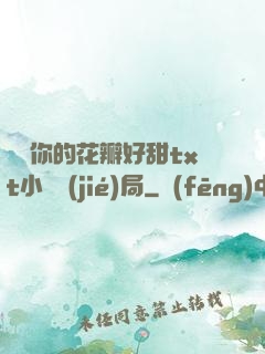 寶貝你的花瓣好甜txt小說結(jié)局