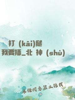 寶貝打開(kāi)腿我要插