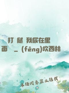 寶貝打開腿讓我尿在里面視頻