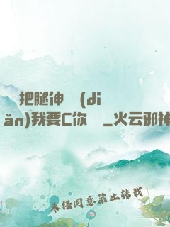 寶貝把腿伸開點(diǎn)我要C你視頻