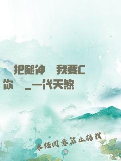 寶貝把腿伸開點我要C你視頻