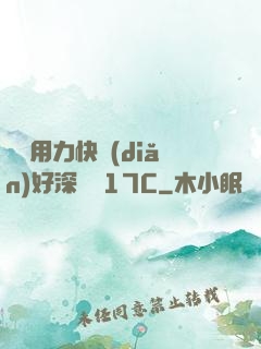 寶貝用力快點(diǎn)好深視頻17C