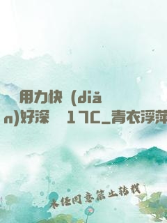 寶貝用力快點(diǎn)好深視頻17C