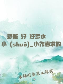 寶貝舒服嗎好緊好多水小說(shuō)