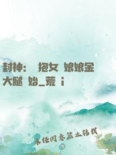 封神：從抱女媧娘娘金大腿開始