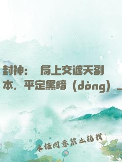 封神：開局上交遮天副本，平定黑暗動(dòng)亂