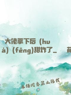 將大佬拿下后畫(huà)風(fēng)甜炸了
