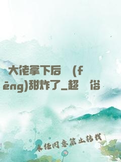 將大佬拿下后畫風(fēng)甜炸了