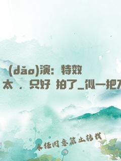 導(dǎo)演：特效太貴，只好實拍了
