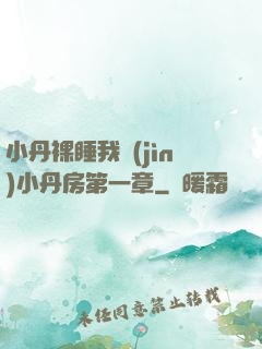 小丹裸睡我進(jìn)小丹房第一章