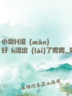 小受H灌滿(mǎn)好漲h流出來(lái)了男男
