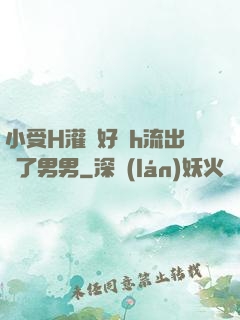 小受H灌滿好漲h流出來了男男