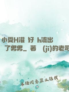 小受H灌滿好漲h流出來了男男