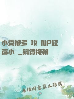 小受被多個攻強NP短篇小說