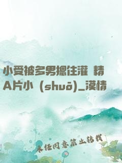 小受被多男摁住灌濃精A片小說(shuō)