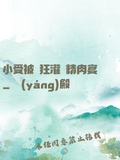 小受被瘋狂灌滿精肉宴