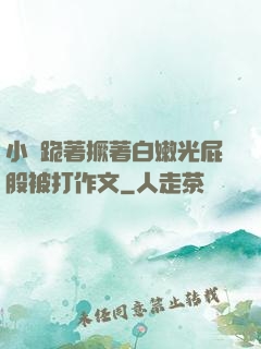 小喬跪著撅著白嫩光屁股被打作文