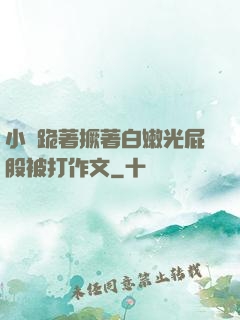 小喬跪著撅著白嫩光屁股被打作文