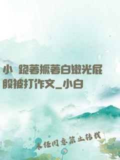 小喬跪著撅著白嫩光屁股被打作文