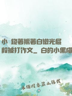 小喬跪著撅著白嫩光屁股被打作文