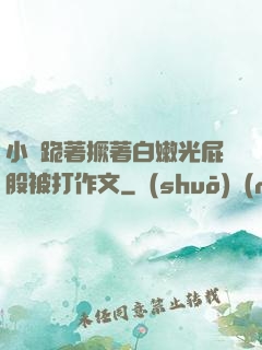 小喬跪著撅著白嫩光屁股被打作文