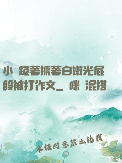 小喬跪著撅著白嫩光屁股被打作文