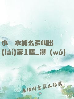 小掃貨水能么多叫出來(lái)第1集
