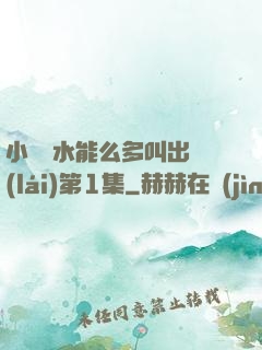 小掃貨水能么多叫出來(lái)第1集