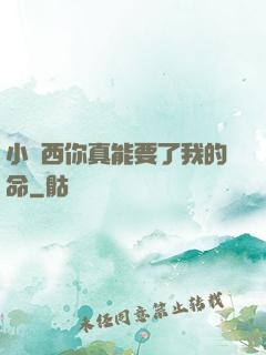 小東西你真能要了我的命