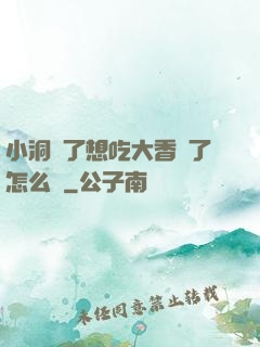 小洞餓了想吃大香腸了怎么辦