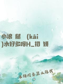 小浪貨腿張開(kāi)水好多呀H