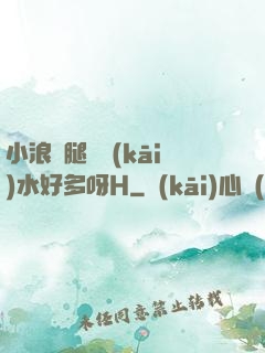 小浪貨腿張開(kāi)水好多呀H