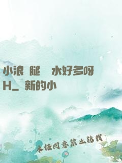 小浪貨腿張開水好多呀H