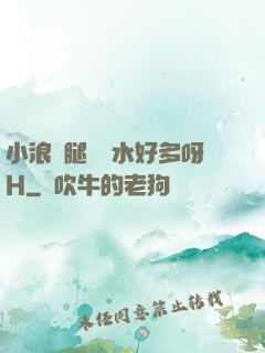 小浪貨腿張開水好多呀H