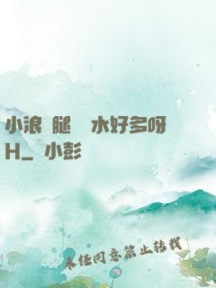 小浪貨腿張開水好多呀H