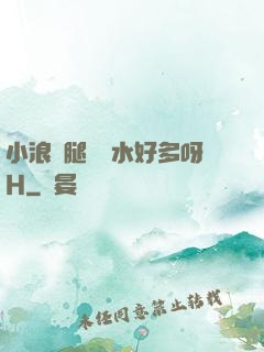 小浪貨腿張開水好多呀H