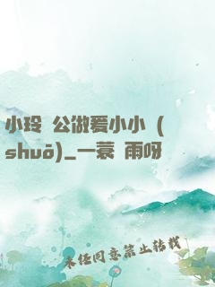 小玲與公做爰小小說(shuō)