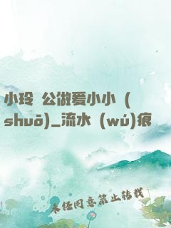 小玲與公做爰小小說(shuō)