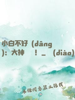 小白不好當(dāng)：大神別過來！