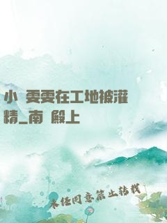 小說雯雯在工地被灌滿精