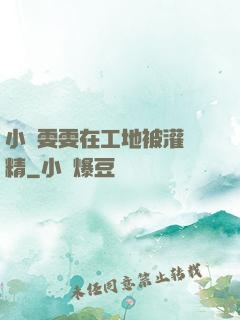 小說雯雯在工地被灌滿精