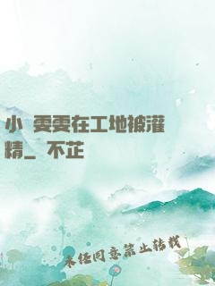 小說雯雯在工地被灌滿精