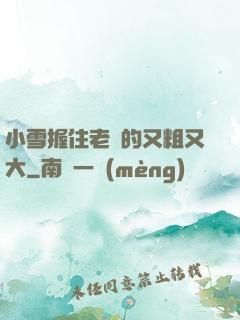 小雪握住老楊的又粗又大