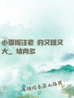 小雪握住老楊的又粗又大