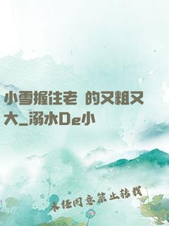 小雪握住老楊的又粗又大