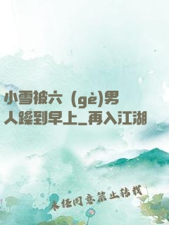 小雪被六個(gè)男人躁到早上