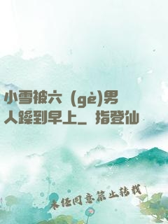 小雪被六個(gè)男人躁到早上