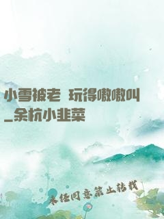 小雪被老漢玩得嗷嗷叫