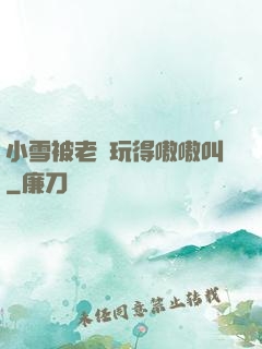 小雪被老漢玩得嗷嗷叫